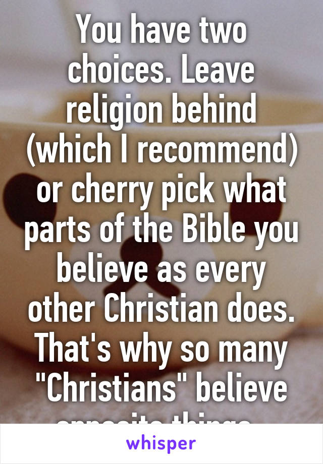 You have two choices. Leave religion behind (which I recommend) or cherry pick what parts of the Bible you believe as every other Christian does. That's why so many "Christians" believe opposite things. 