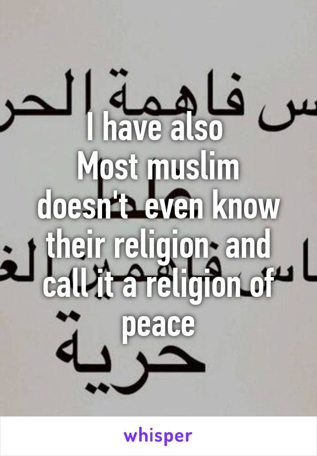 I have also 
Most muslim doesn't  even know their religion  and call it a religion of peace