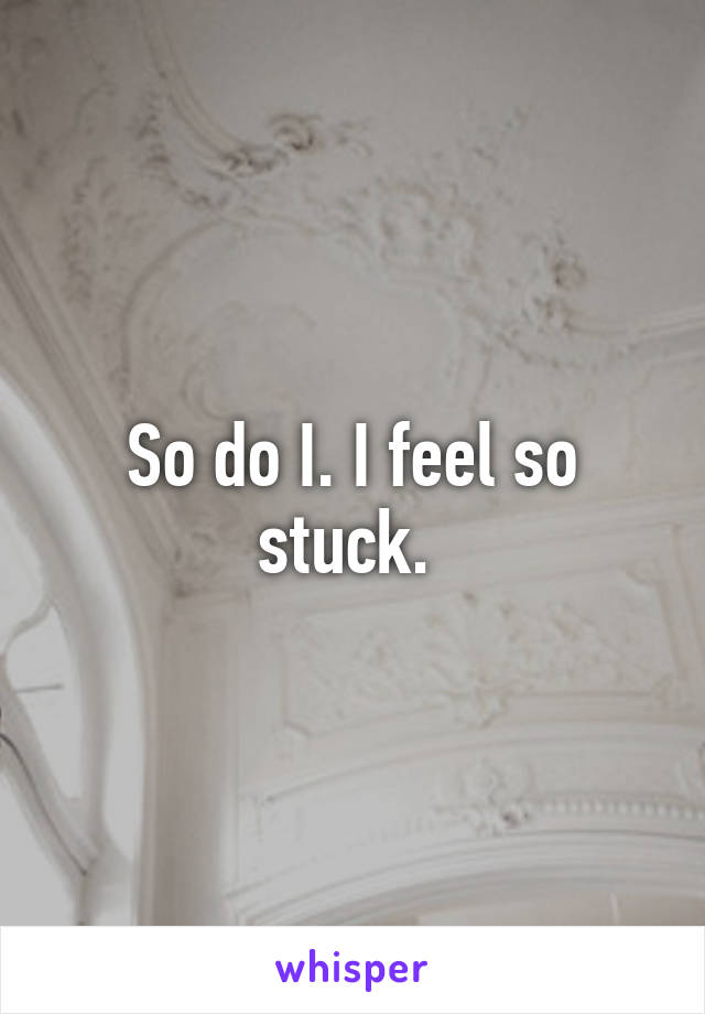 So do I. I feel so stuck. 