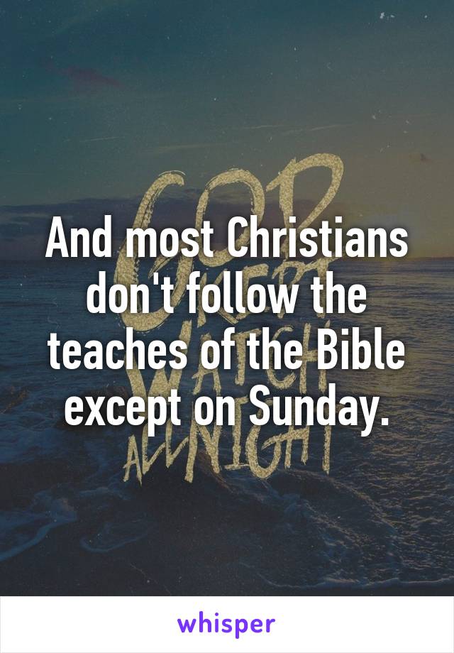 And most Christians don't follow the teaches of the Bible except on Sunday.