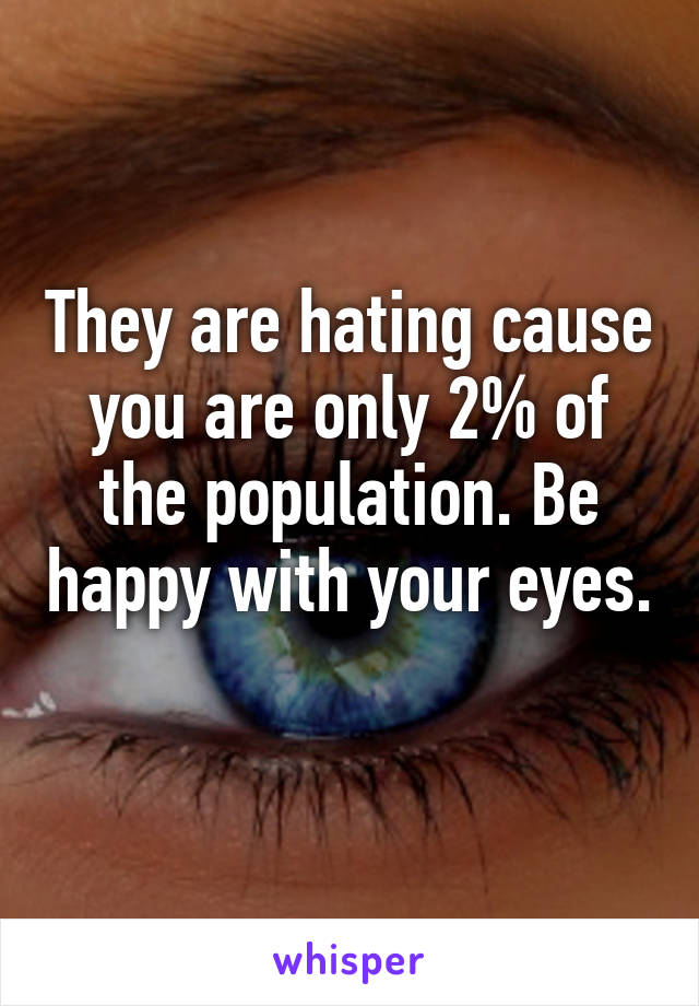 They are hating cause you are only 2% of the population. Be happy with your eyes. 
