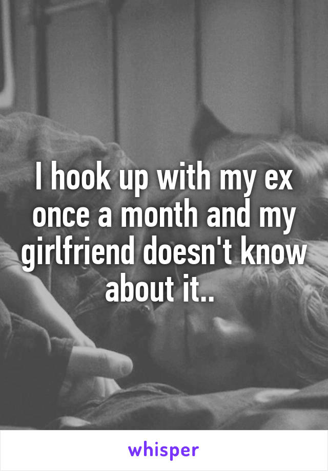 I hook up with my ex once a month and my girlfriend doesn't know about it.. 
