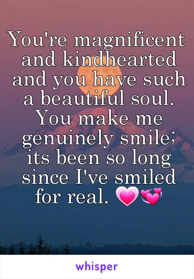 You're magnificent and kindhearted and you have such a beautiful soul. You make me genuinely smile; its been so long since I've smiled for real. 💗💞