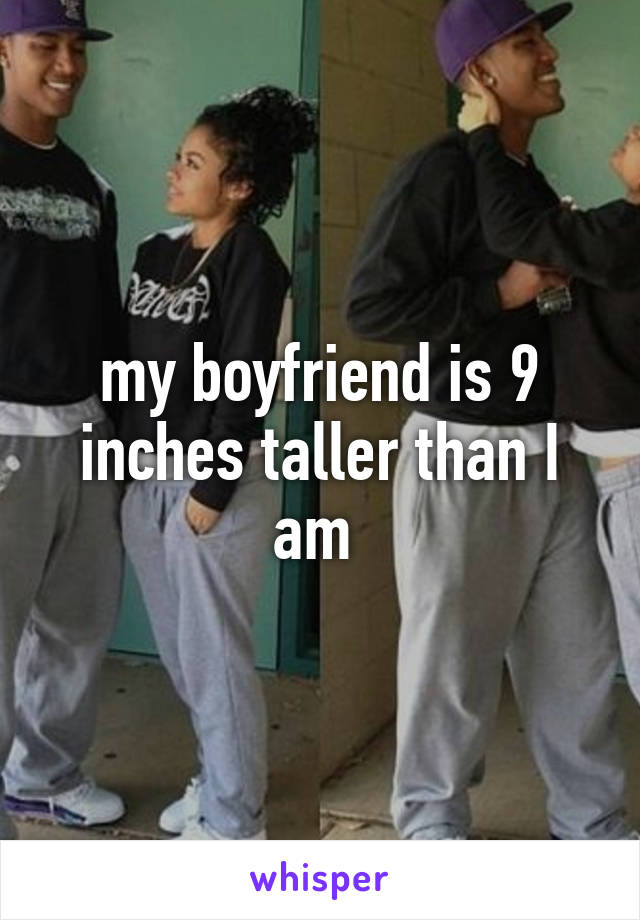 my boyfriend is 9 inches taller than I am 