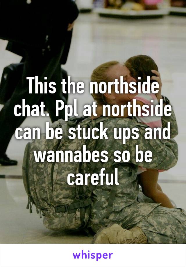 This the northside chat. Ppl at northside can be stuck ups and wannabes so be careful