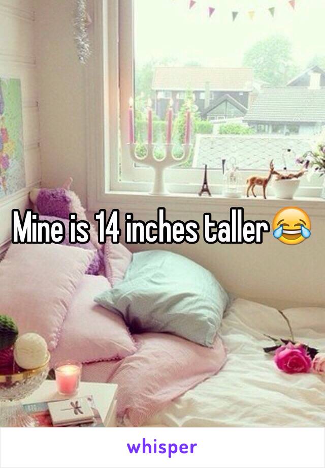 Mine is 14 inches taller😂