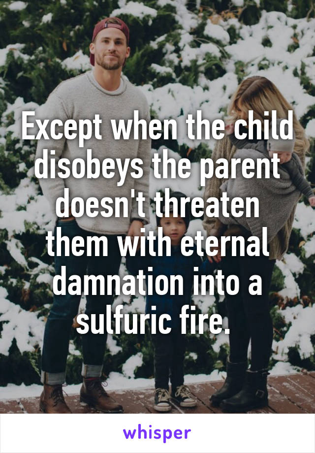 Except when the child disobeys the parent doesn't threaten them with eternal damnation into a sulfuric fire. 