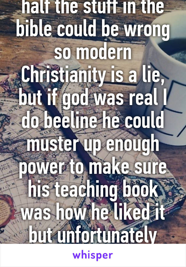 Then that means over half the stuff in the bible could be wrong so modern Christianity is a lie, but if god was real I do beeline he could muster up enough power to make sure his teaching book was how he liked it but unfortunately there is no magic man in sky 