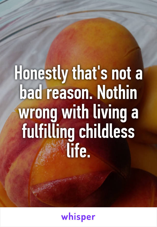 Honestly that's not a bad reason. Nothin wrong with living a fulfilling childless life.