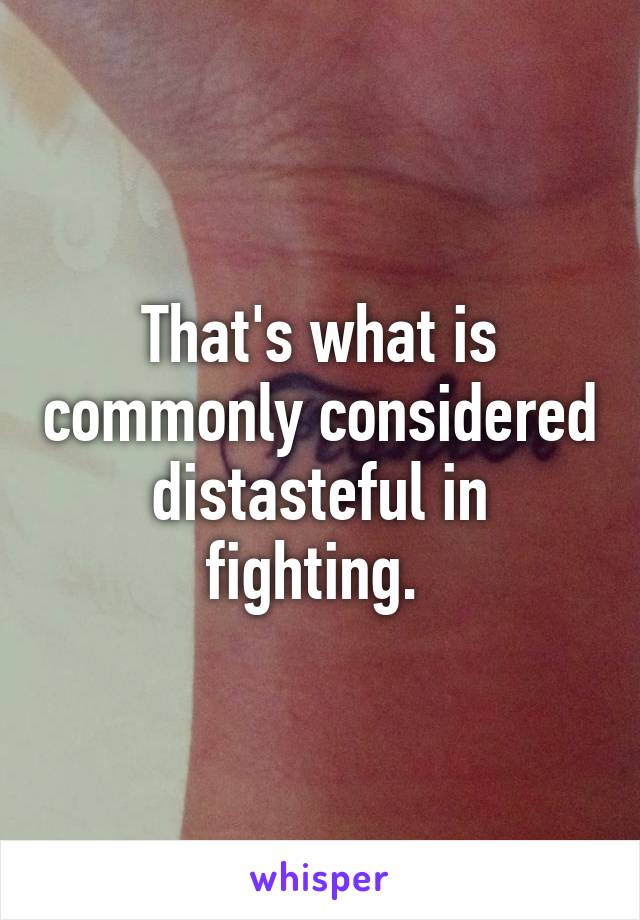 That's what is commonly considered distasteful in fighting. 