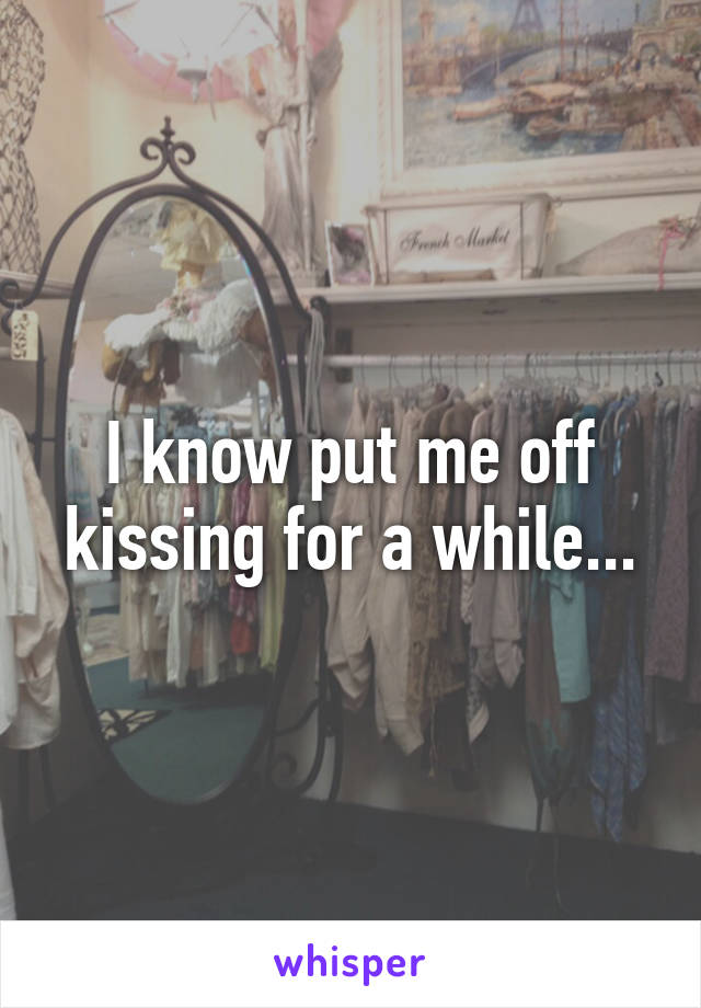 I know put me off kissing for a while...