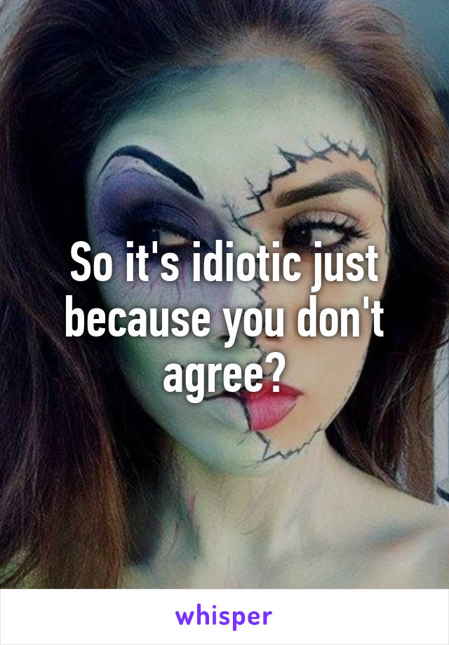 So it's idiotic just because you don't agree?