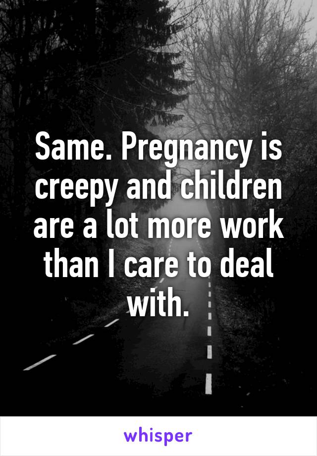 Same. Pregnancy is creepy and children are a lot more work than I care to deal with.