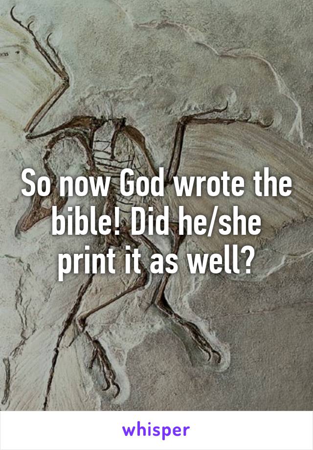 So now God wrote the bible! Did he/she print it as well?