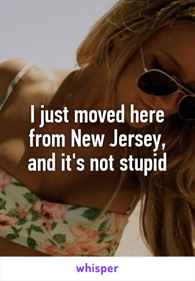 I just moved here from New Jersey, and it's not stupid