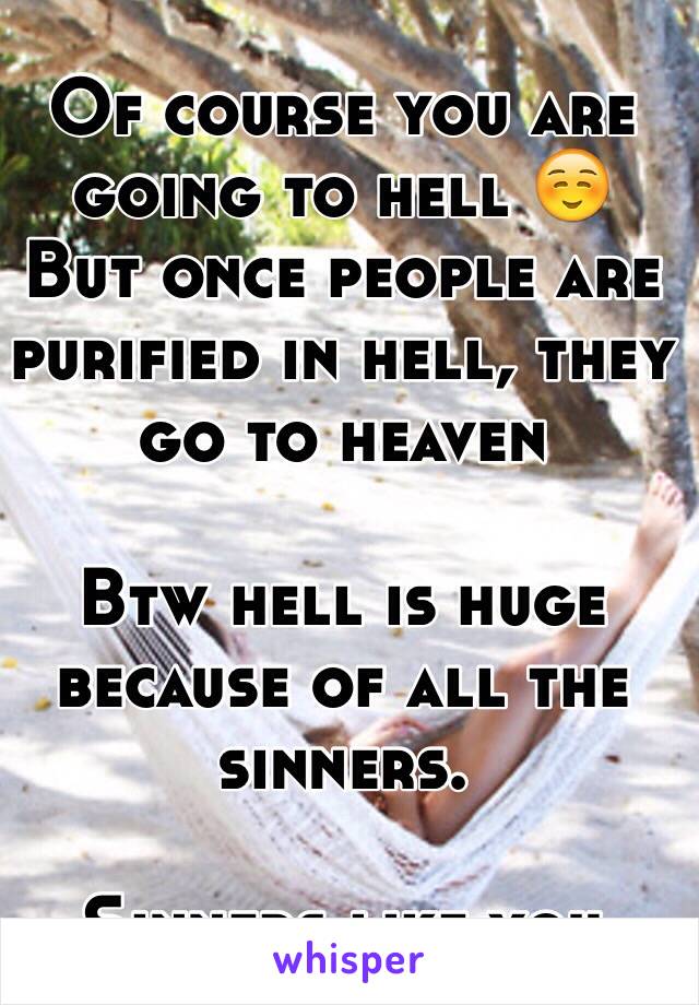 Of course you are going to hell ☺️
But once people are purified in hell, they go to heaven 

Btw hell is huge because of all the sinners.

Sinners like you
