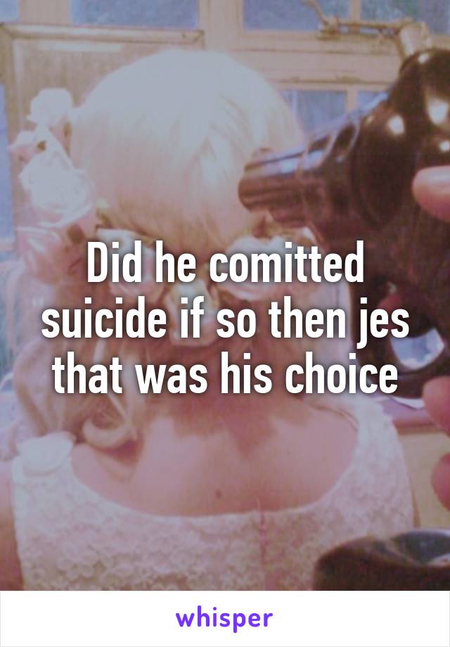 Did he comitted suicide if so then jes that was his choice