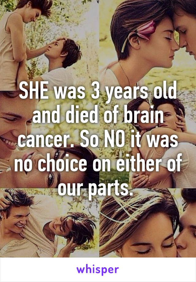 SHE was 3 years old and died of brain cancer. So NO it was no choice on either of our parts. 