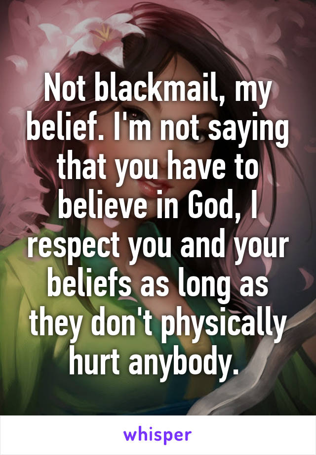 Not blackmail, my belief. I'm not saying that you have to believe in God, I respect you and your beliefs as long as they don't physically hurt anybody. 