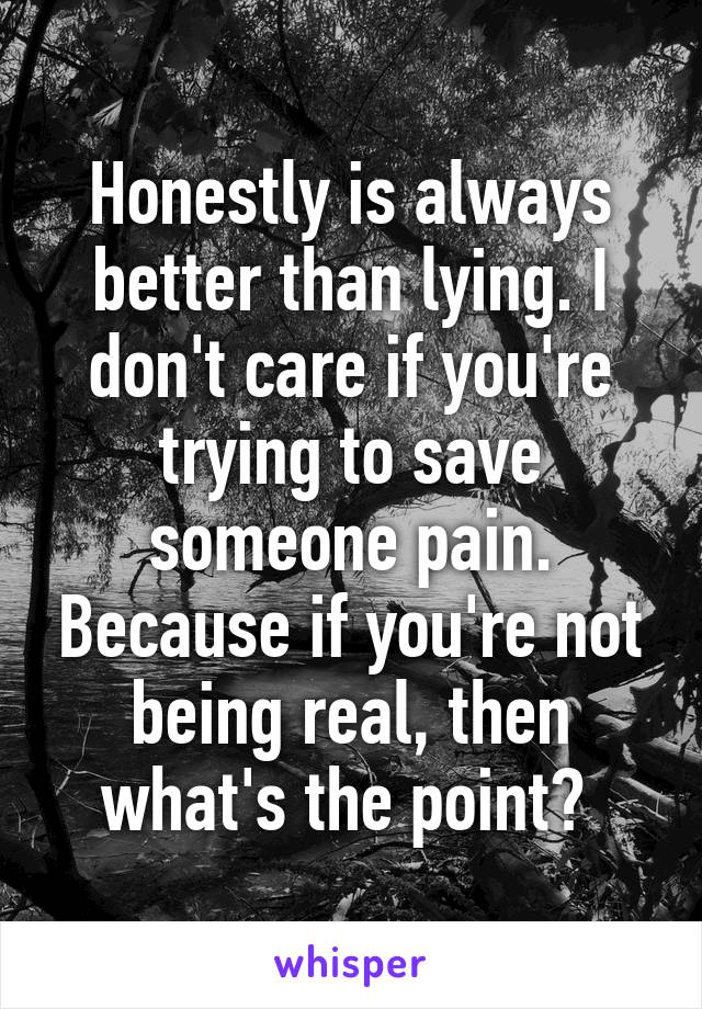 Honestly is always better than lying. I don't care if you're trying to save someone pain. Because if you're not being real, then what's the point? 