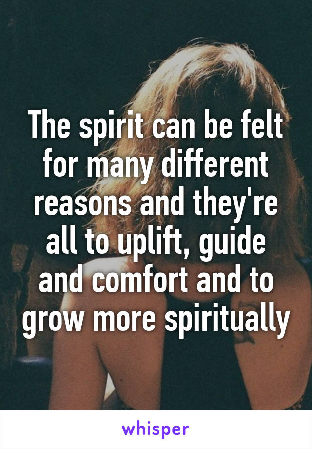 The spirit can be felt for many different reasons and they're all to uplift, guide and comfort and to grow more spiritually