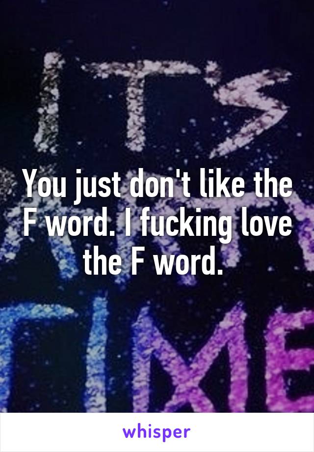 You just don't like the F word. I fucking love the F word. 