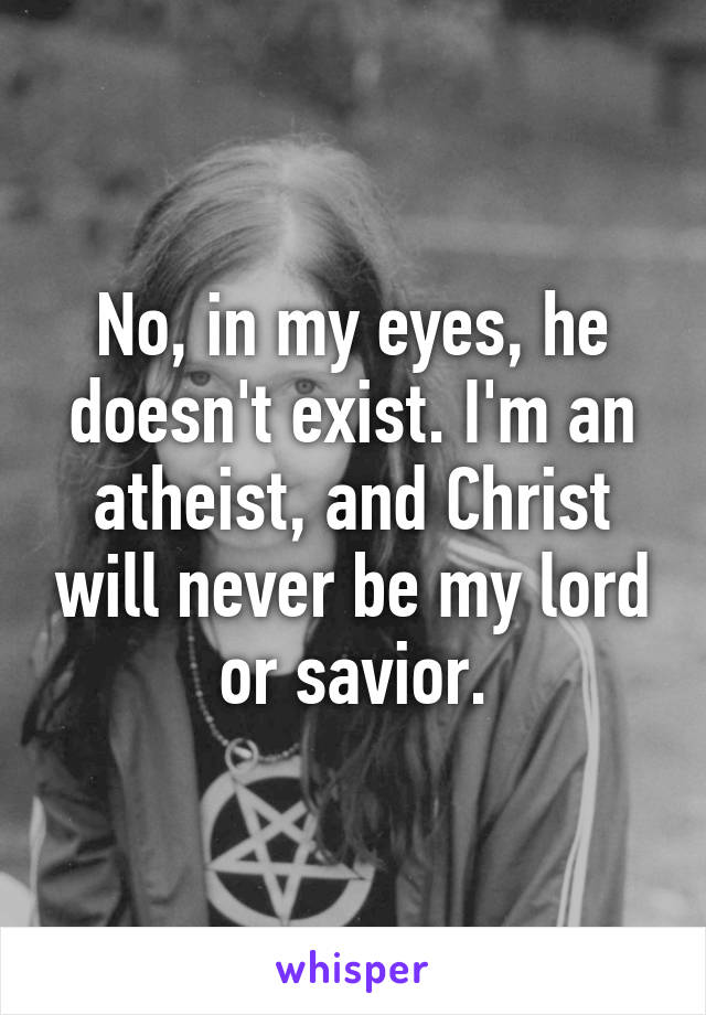 No, in my eyes, he doesn't exist. I'm an atheist, and Christ will never be my lord or savior.