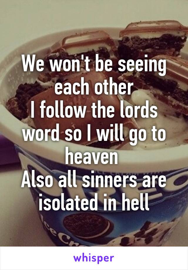 We won't be seeing each other
I follow the lords word so I will go to heaven 
Also all sinners are isolated in hell