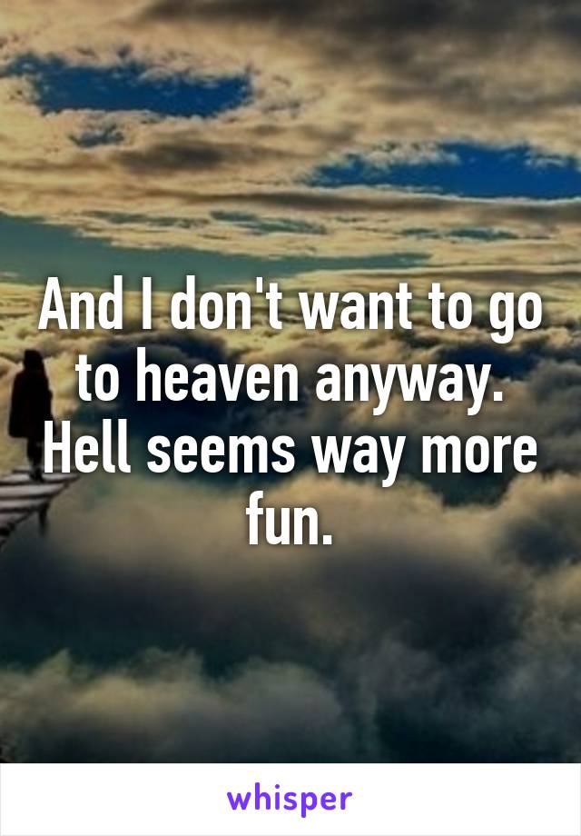 And I don't want to go to heaven anyway. Hell seems way more fun.