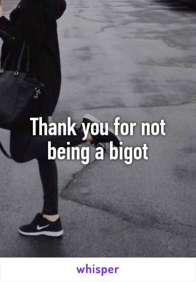 Thank you for not being a bigot