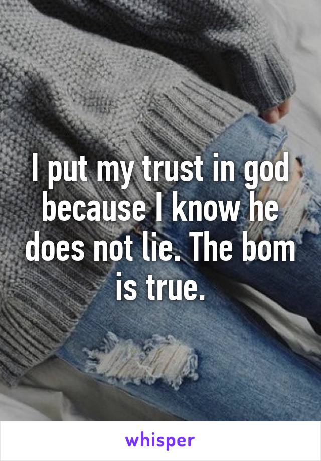 I put my trust in god because I know he does not lie. The bom is true.