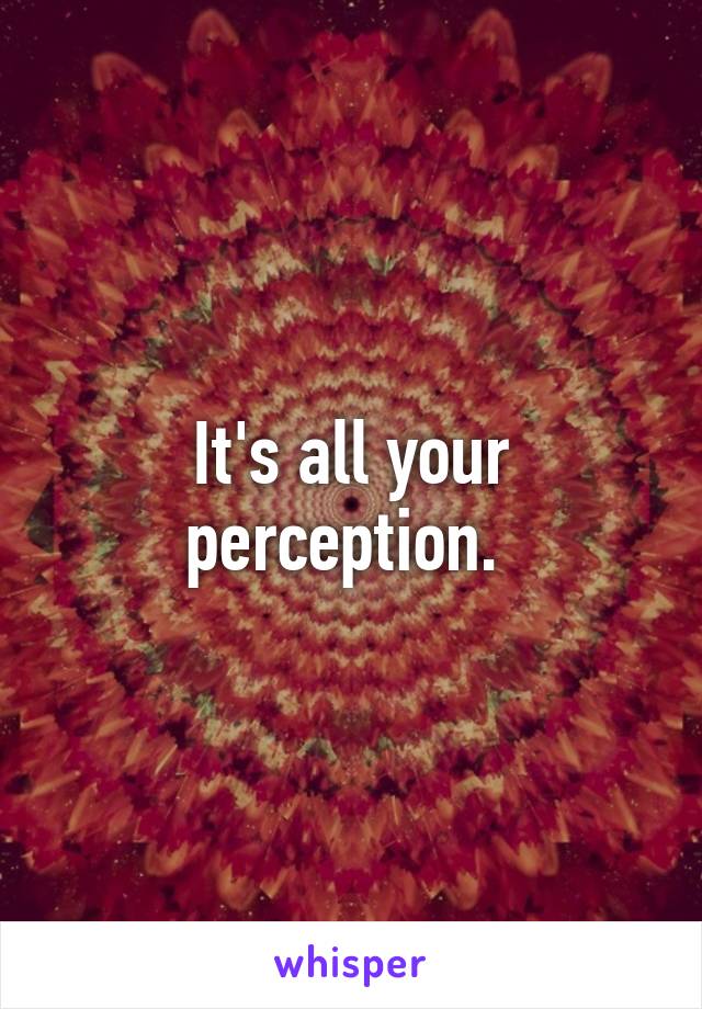 It's all your perception. 