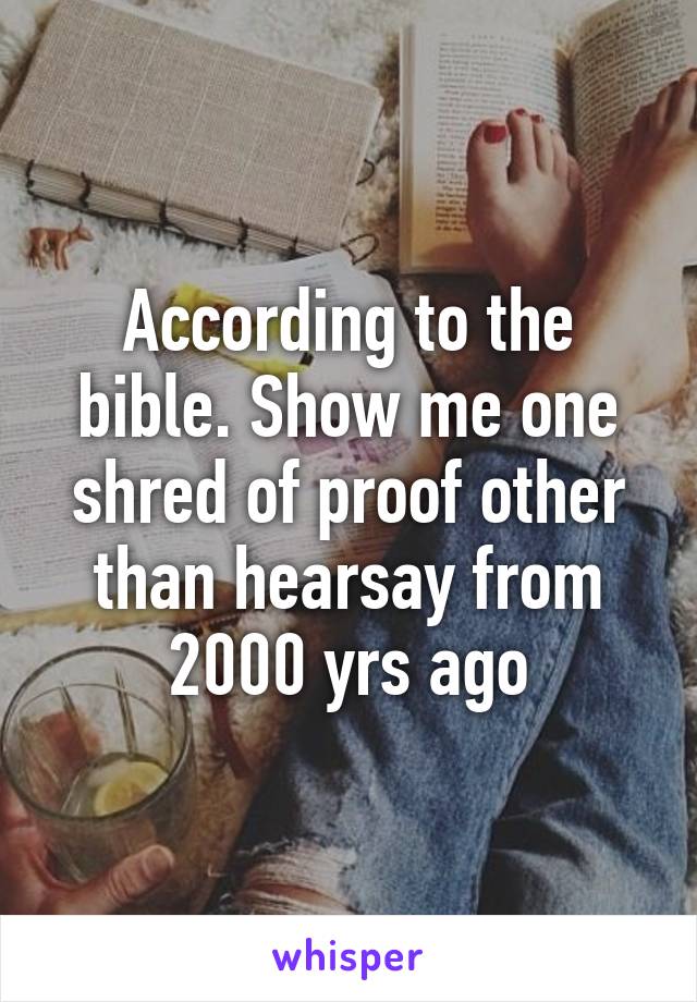 According to the bible. Show me one shred of proof other than hearsay from 2000 yrs ago