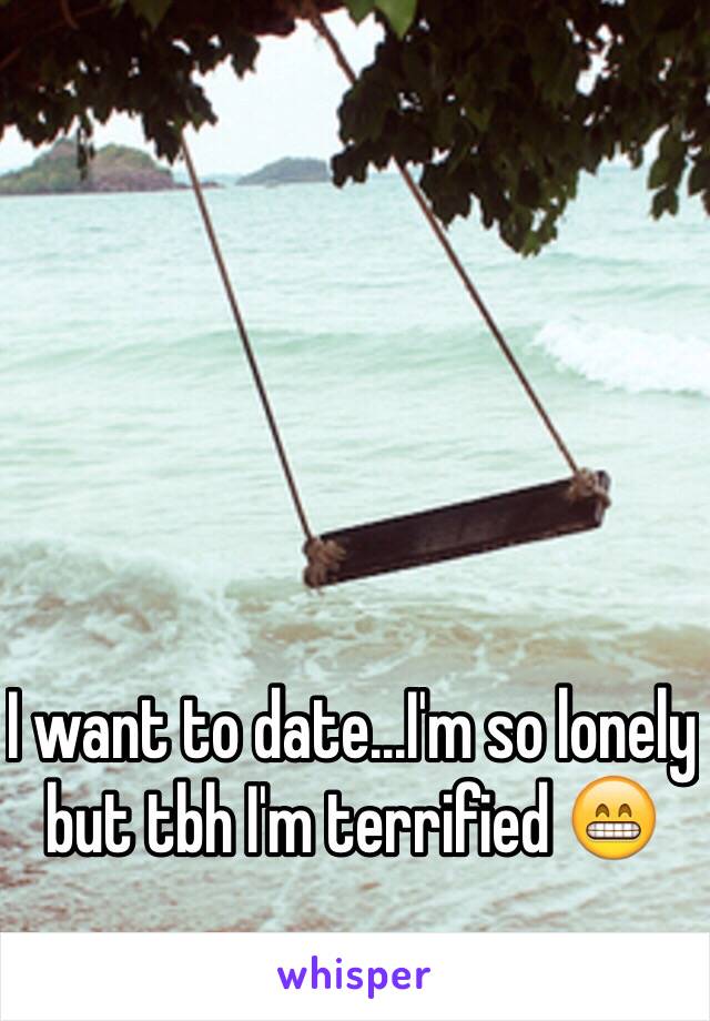 I want to date...I'm so lonely but tbh I'm terrified 😁