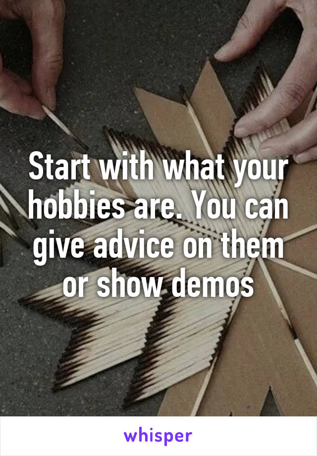 Start with what your hobbies are. You can give advice on them or show demos