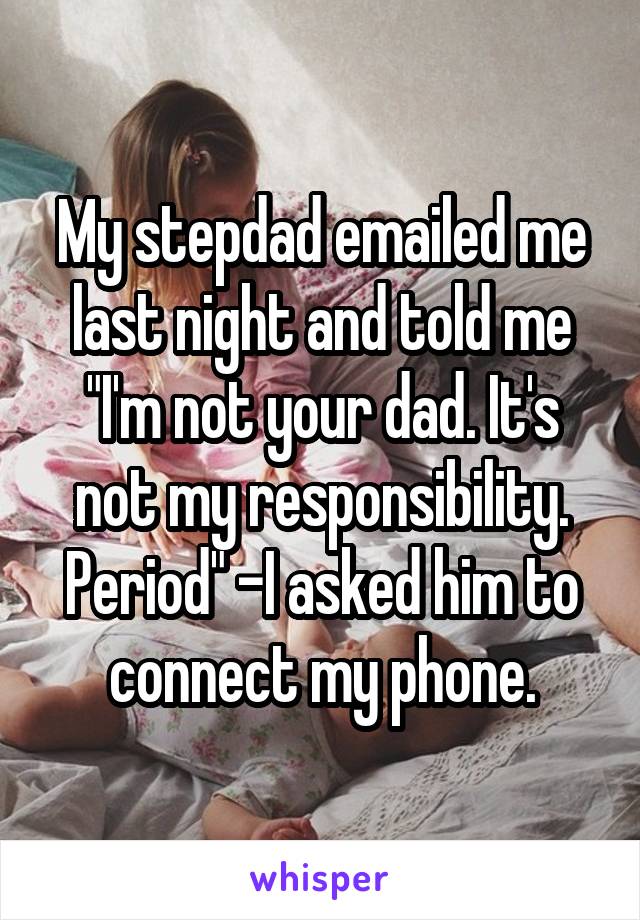 My stepdad emailed me last night and told me "I'm not your dad. It's not my responsibility. Period" -I asked him to connect my phone.