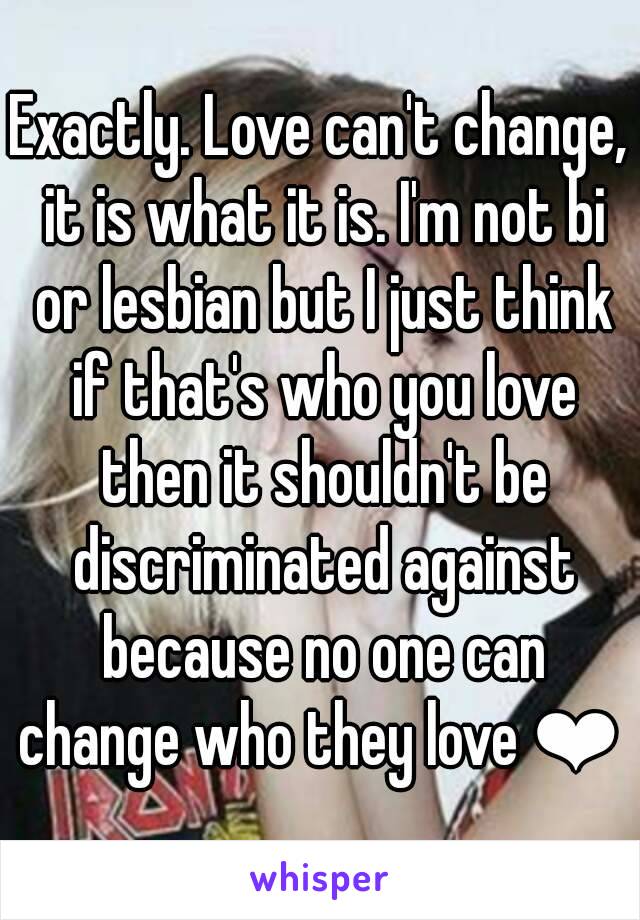 Exactly. Love can't change, it is what it is. I'm not bi or lesbian but I just think if that's who you love then it shouldn't be discriminated against because no one can change who they love ❤ 