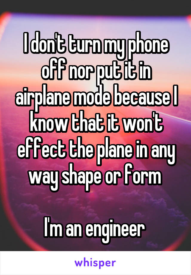 I don't turn my phone off nor put it in airplane mode because I know that it won't effect the plane in any way shape or form 

I'm an engineer 