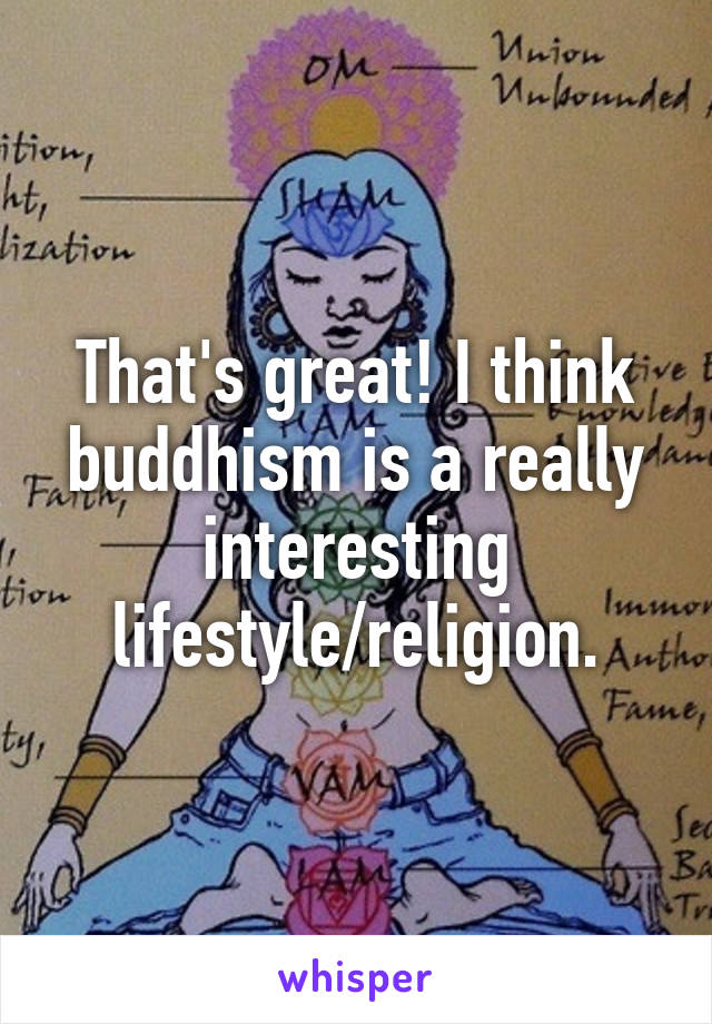 That's great! I think buddhism is a really interesting lifestyle/religion.