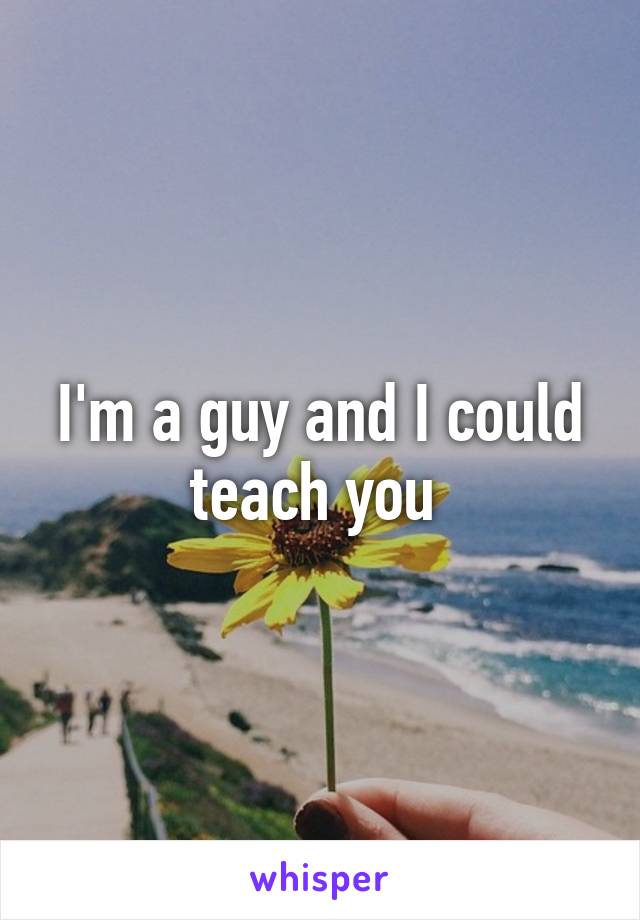 I'm a guy and I could teach you 