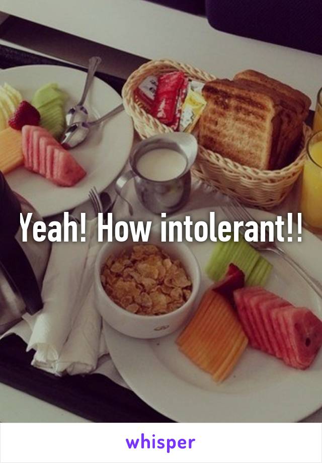 Yeah! How intolerant!!