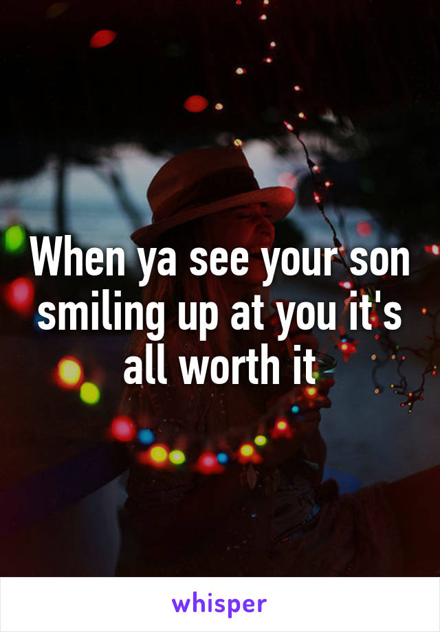 When ya see your son smiling up at you it's all worth it