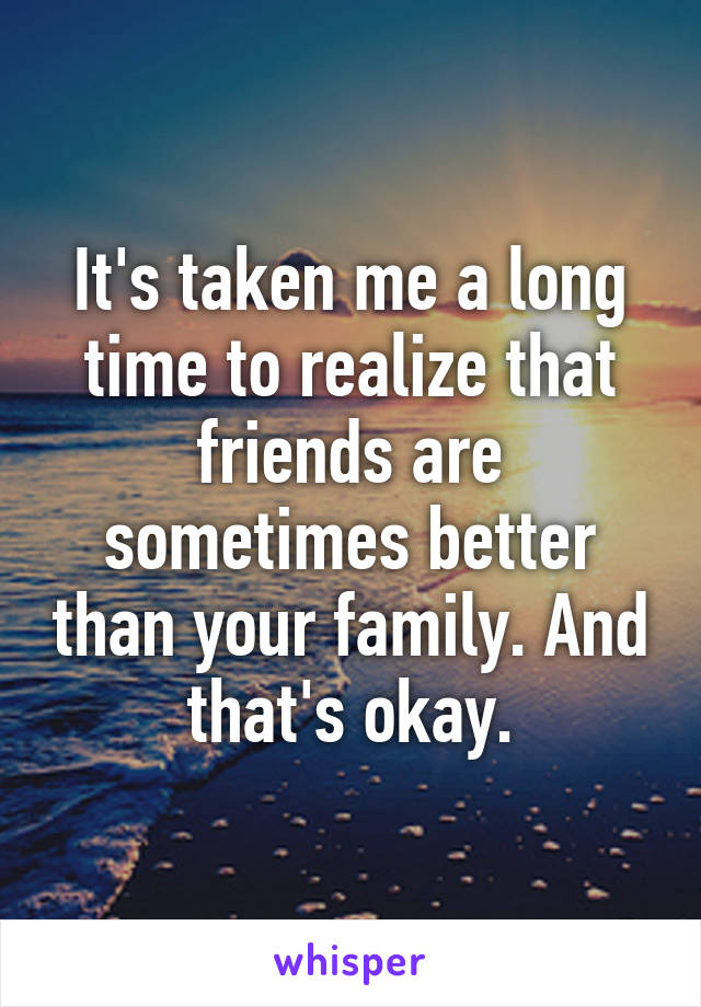 It's taken me a long time to realize that friends are sometimes better than your family. And that's okay.