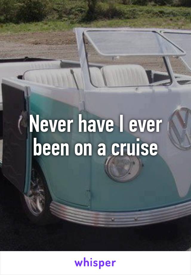 Never have I ever been on a cruise