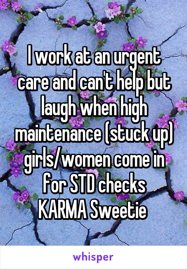I work at an urgent care and can't help but laugh when high maintenance (stuck up) girls/women come in for STD checks
KARMA Sweetie 