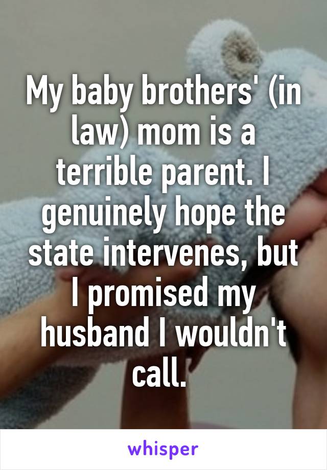 My baby brothers' (in law) mom is a terrible parent. I genuinely hope the state intervenes, but I promised my husband I wouldn't call. 