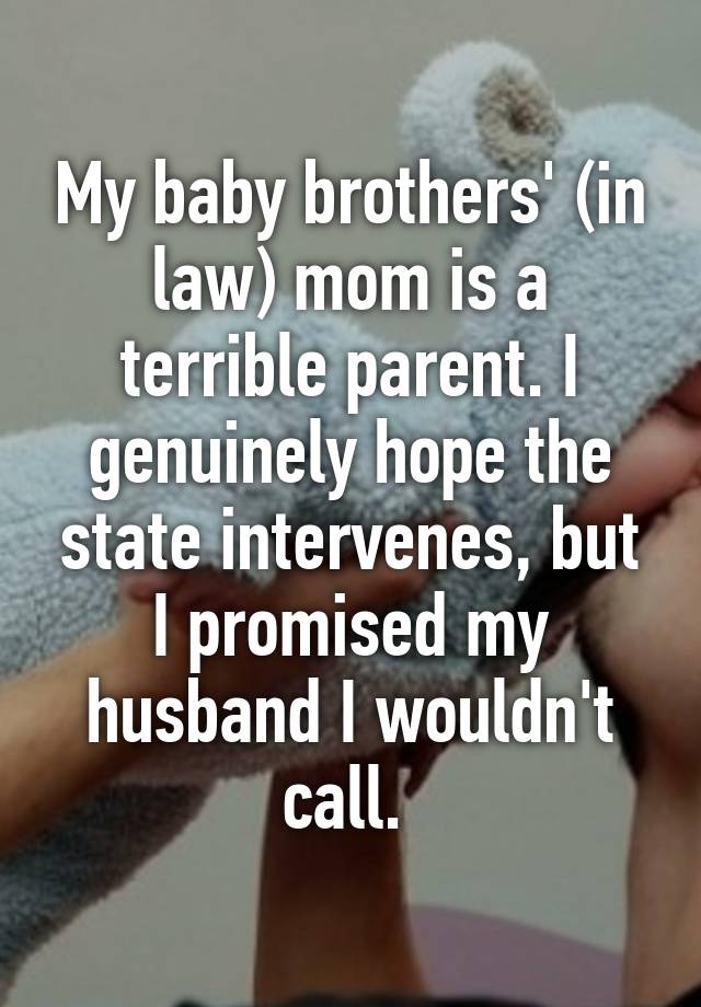 My baby brothers' (in law) mom is a terrible parent. I genuinely hope the state intervenes, but I promised my husband I wouldn't call. 