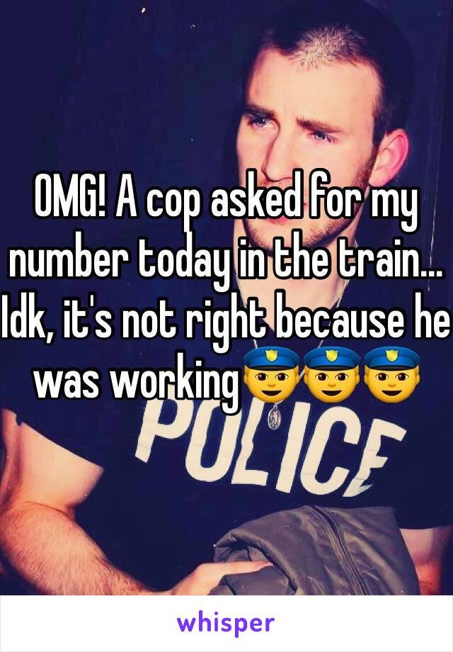 OMG! A cop asked for my number today in the train... Idk, it's not right because he was working👮👮👮
