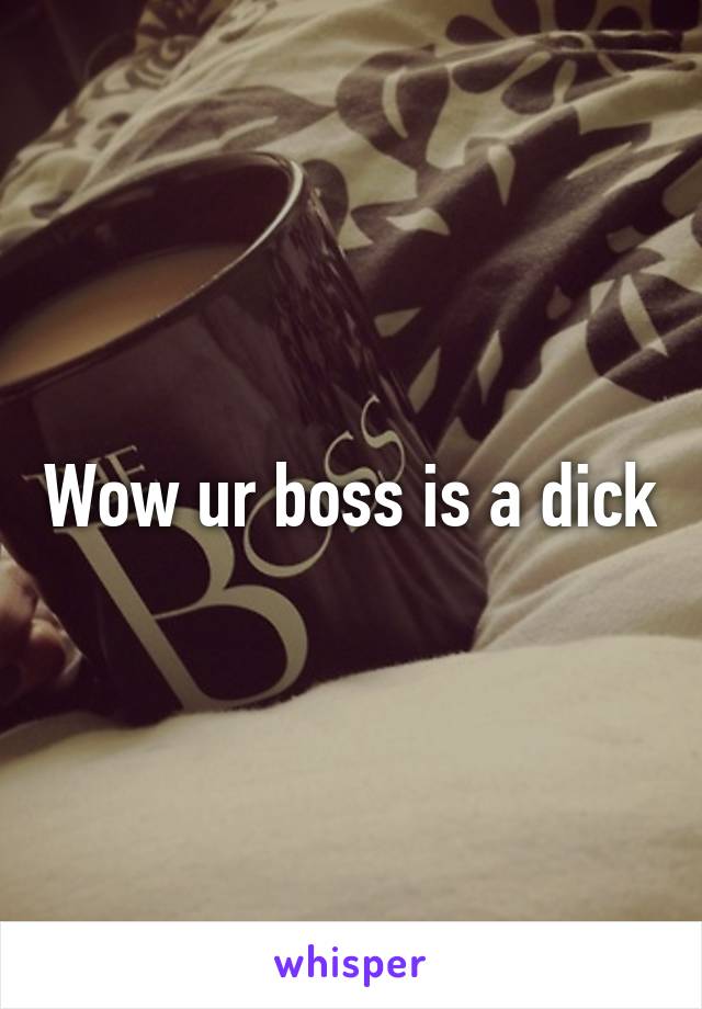 Wow ur boss is a dick