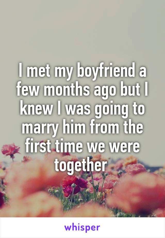 I met my boyfriend a few months ago but I knew I was going to marry him from the first time we were together 